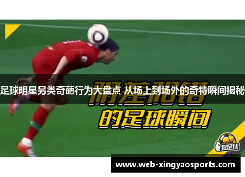 足球明星另类奇葩行为大盘点 从场上到场外的奇特瞬间揭秘 足球明星另类奇葩行为大盘点 从场上到场外的奇特瞬间揭秘