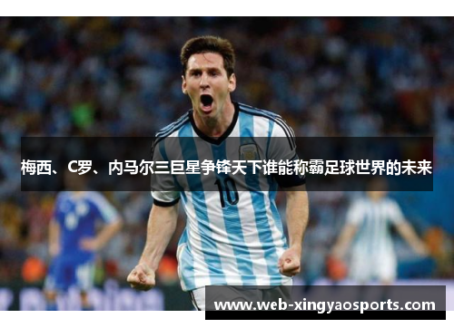 梅西、C罗、内马尔三巨星争锋天下谁能称霸足球世界的未来 梅西、C罗、内马尔三巨星争锋天下谁能称霸足球世界的未来