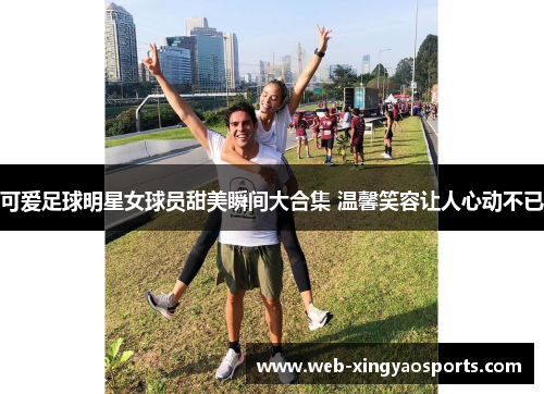 可爱足球明星女球员甜美瞬间大合集 温馨笑容让人心动不已 可爱足球明星女球员甜美瞬间大合集 温馨笑容让人心动不已