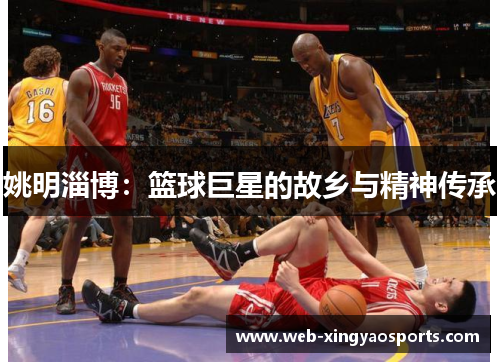 姚明淄博:篮球巨星的故乡与精神传承 姚明淄博:篮球巨星的故乡与精神传承