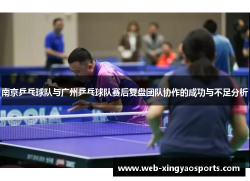 南京乒乓球队与广州乒乓球队赛后复盘团队协作的成功与不足分析