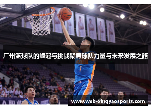 广州篮球队的崛起与挑战聚焦球队力量与未来发展之路
