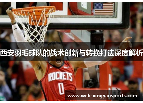 西安羽毛球队的战术创新与转换打法深度解析
