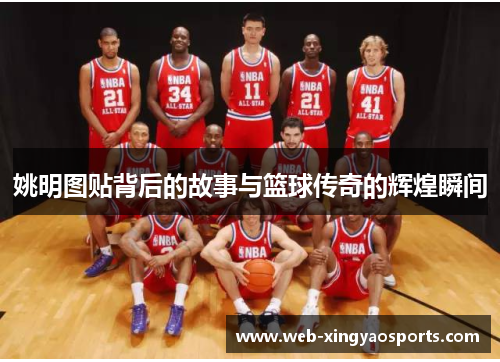 姚明图贴背后的故事与篮球传奇的辉煌瞬间