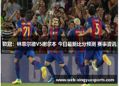 欧冠：林菲尔德VS谢尔本 今日最新比分预测 赛事资讯
