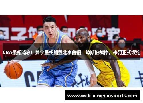 CBA最新消息！姜宇星或加盟北京首钢，琼斯被裁掉，米奇正式续约