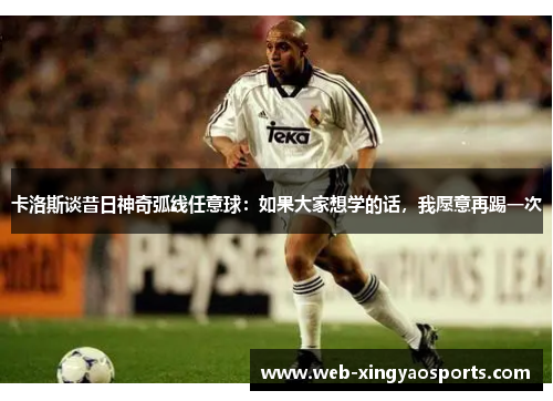 卡洛斯谈昔日神奇弧线任意球:如果大家想学的话,我愿意再踢一次 卡洛斯谈昔日神奇弧线任意球:如果大家想学的话,我愿意再踢一次