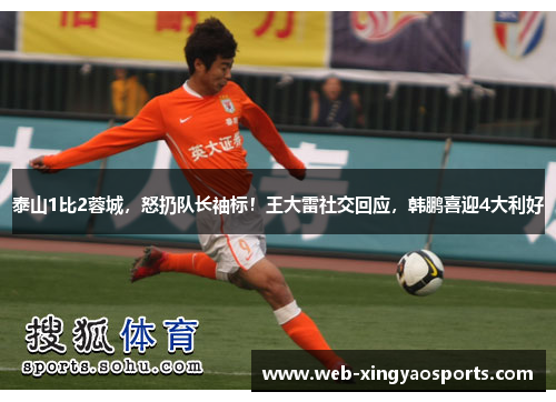 泰山1比2蓉城，怒扔队长袖标！王大雷社交回应，韩鹏喜迎4大利好