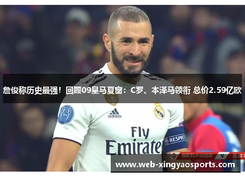 詹俊称历史最强！回顾09皇马夏窗：C罗、本泽马领衔 总价2.59亿欧
