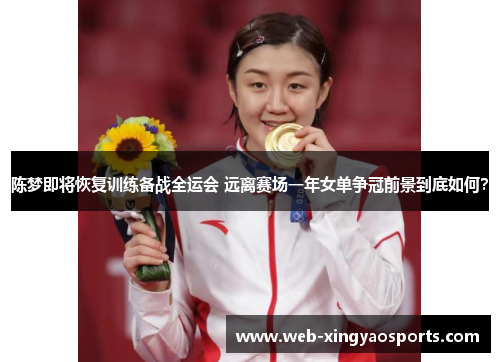 陈梦即将恢复训练备战全运会 远离赛场一年女单争冠前景到底如何？